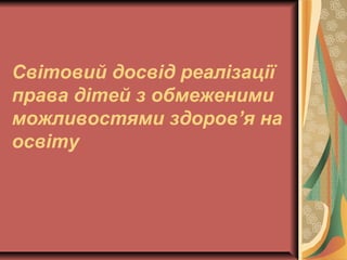 Світовий досвід реалізації
права дітей з обмеженими
можливостями здоров’я на
освіту
 
