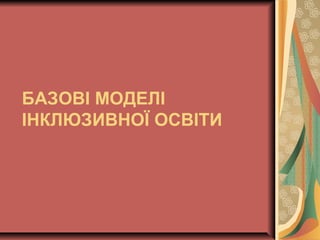 БАЗОВІ МОДЕЛІ
ІНКЛЮЗИВНОЇ ОСВІТИ
 
