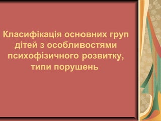 Класифікація основних груп
дітей з особливостями
психофізичного розвитку,
типи порушень
 