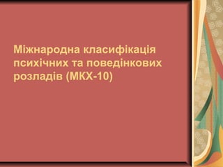 Міжнародна класифікація
психічних та поведінкових
розладів (МКХ-10)
 