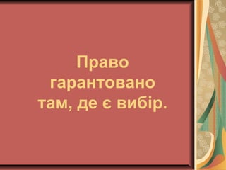 Право
гарантовано
там, де є вибір.
 