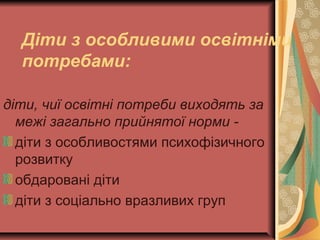 Діти з особливими освітніми
потребами:
діти, чиї освітні потреби виходять за
межі загально прийнятої норми -
діти з особливостями психофізичного
розвитку
обдаровані діти
діти з соціально вразливих груп
 