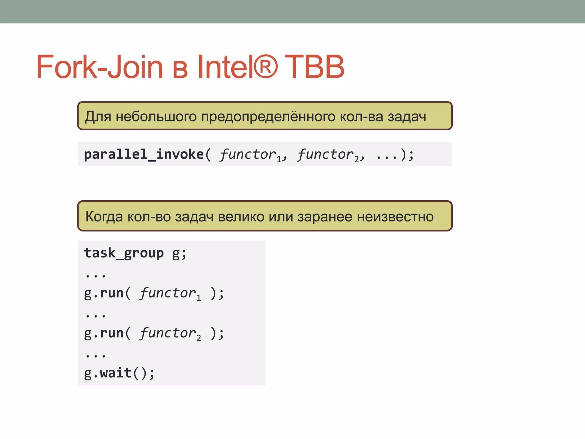 Fork-Join в Intel® TBB
task_group g;
...
g.run( functor1 );
...
g.run( functor2 );
...
g.wait();
Для небольшого предопределённого кол-ва задач
parallel_invoke( functor1, functor2, ...);
Когда кол-во задач велико или заранее неизвестно
 