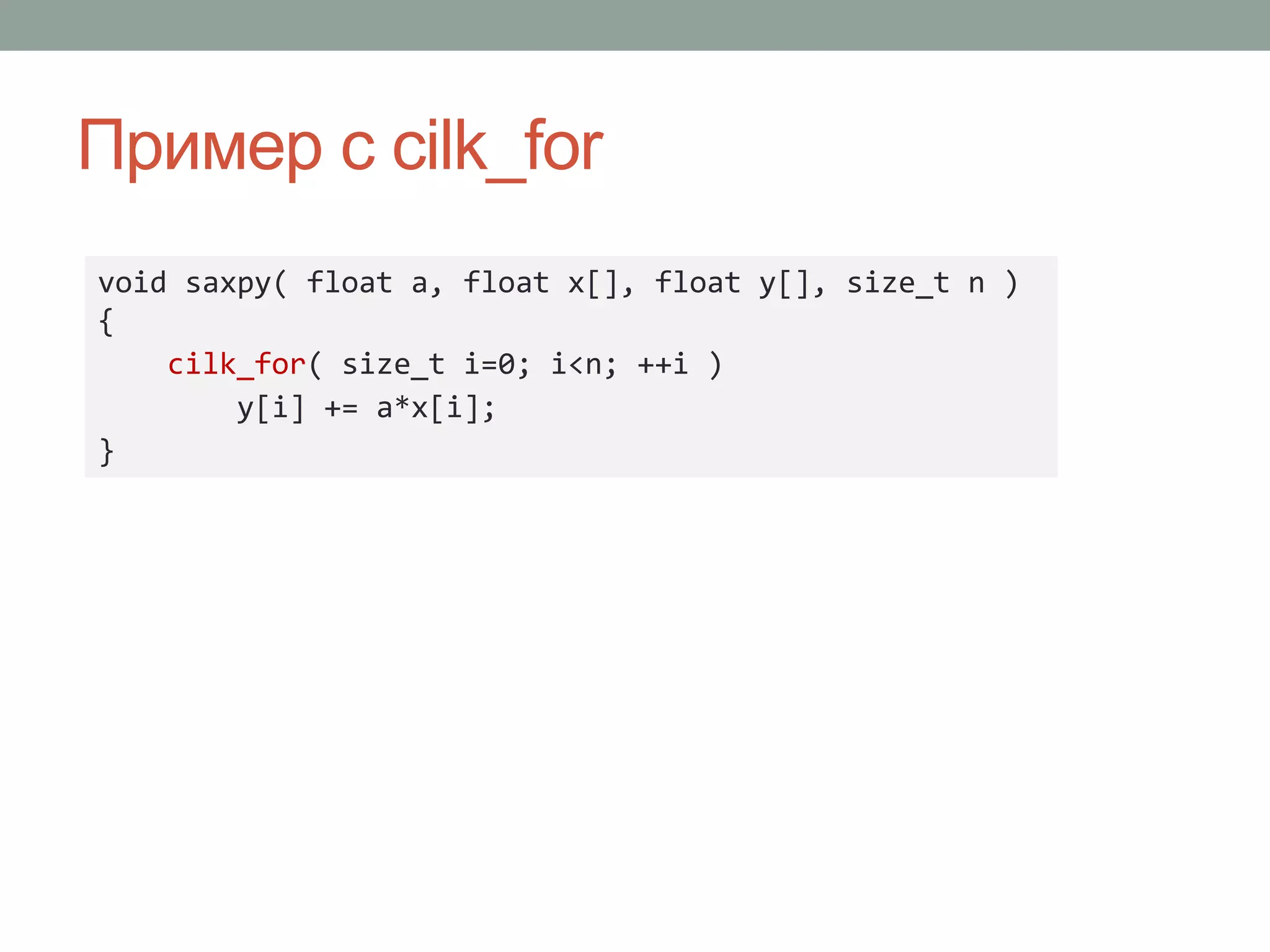 Пример с cilk_for
void saxpy( float a, float x[], float y[], size_t n )
{
cilk_for( size_t i=0; i<n; ++i )
y[i] += a*x[i];
}
 