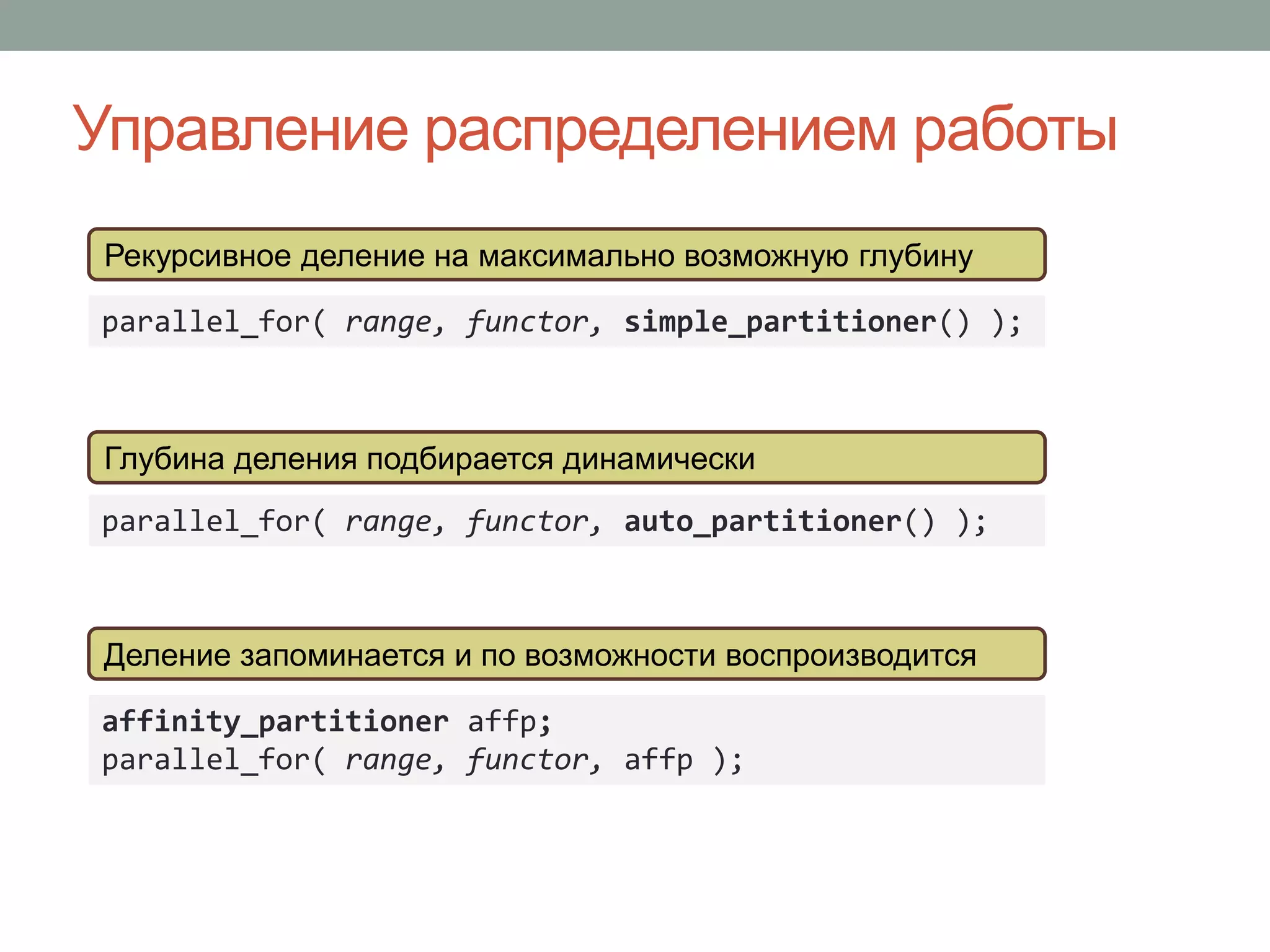 Управление распределением работы
parallel_for( range, functor, simple_partitioner() );
affinity_partitioner affp;
parallel_for( range, functor, affp );
parallel_for( range, functor, auto_partitioner() );
Рекурсивное деление на максимально возможную глубину
Глубина деления подбирается динамически
Деление запоминается и по возможности воспроизводится
 