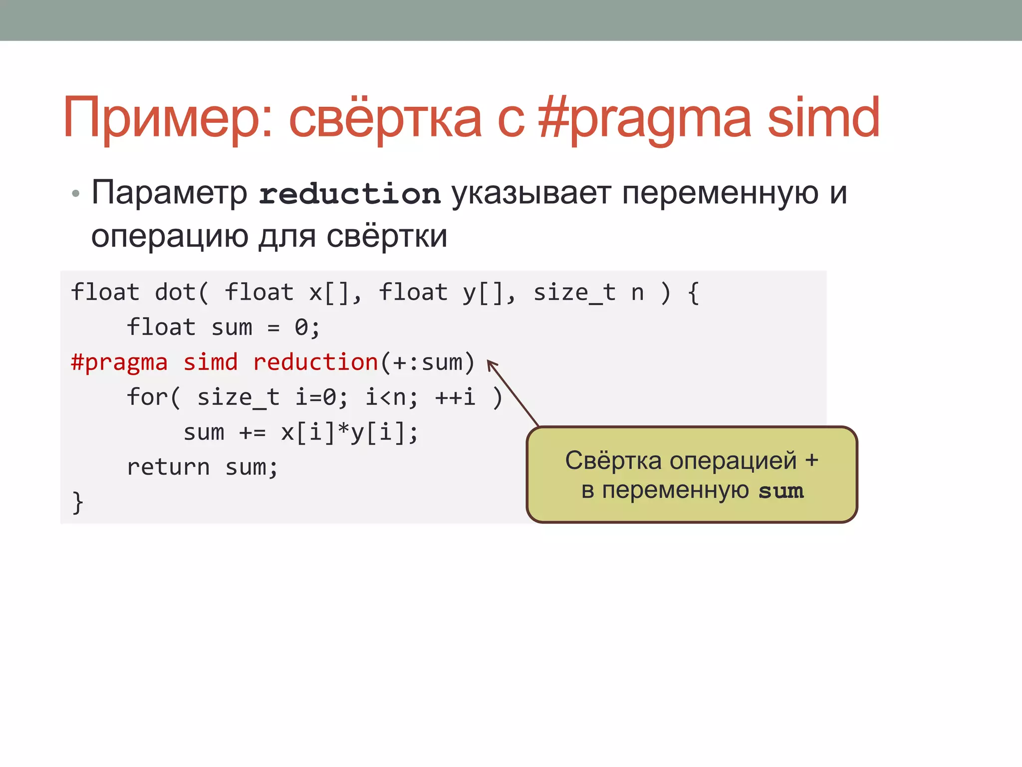 Пример: свёртка с #pragma simd
• Параметр reduction указывает переменную и
операцию для свёртки
float dot( float x[], float y[], size_t n ) {
float sum = 0;
#pragma simd reduction(+:sum)
for( size_t i=0; i<n; ++i )
sum += x[i]*y[i];
return sum;
}
Свёртка операцией +
в переменную sum
 
