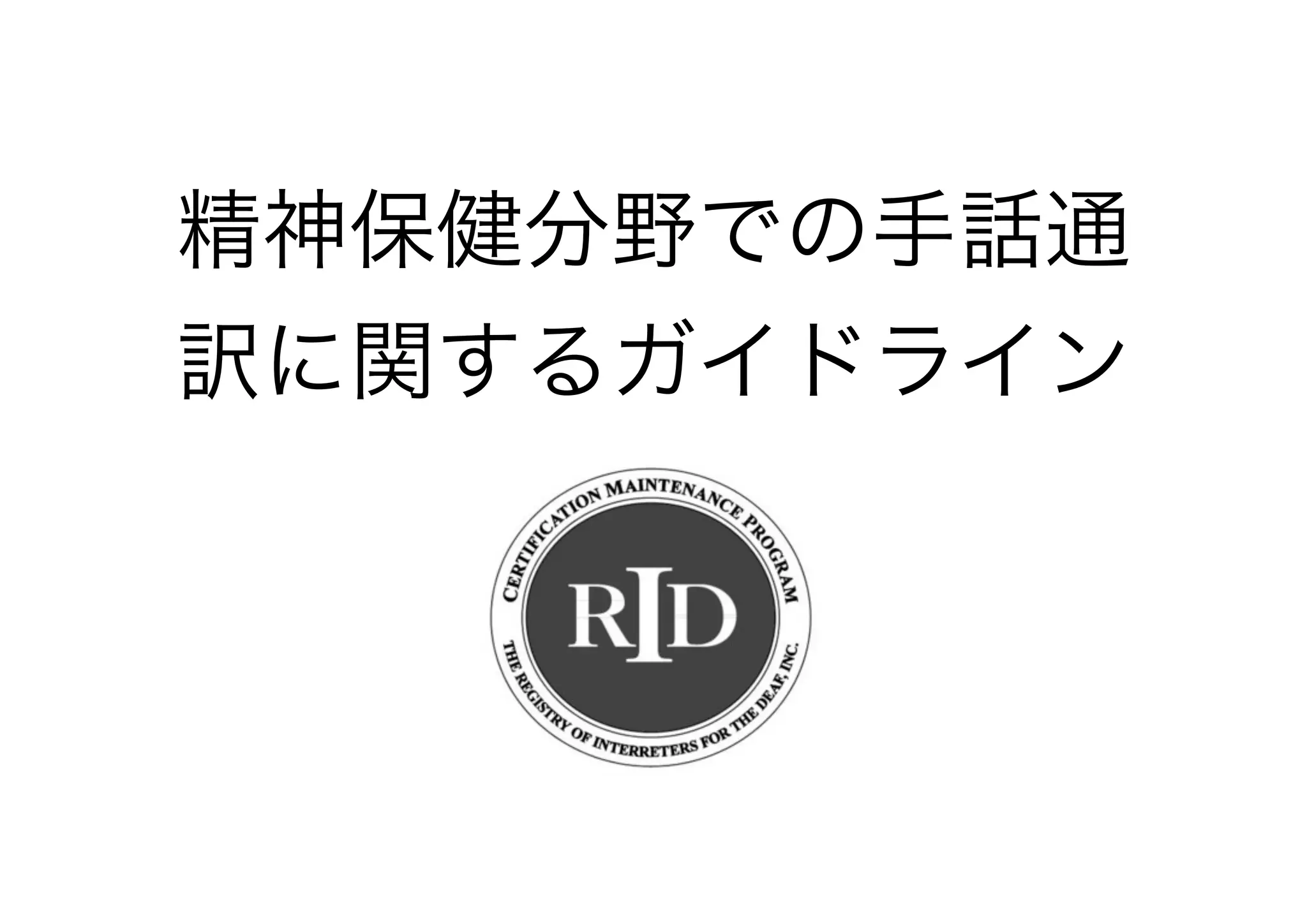 RIDのガイドライン
∼メンタルヘルス領域∼
• A：言語的配慮	

• B：各種状況の認識	

• C：自己覚知	

• D：円滑な通訳のための技術や知識
 