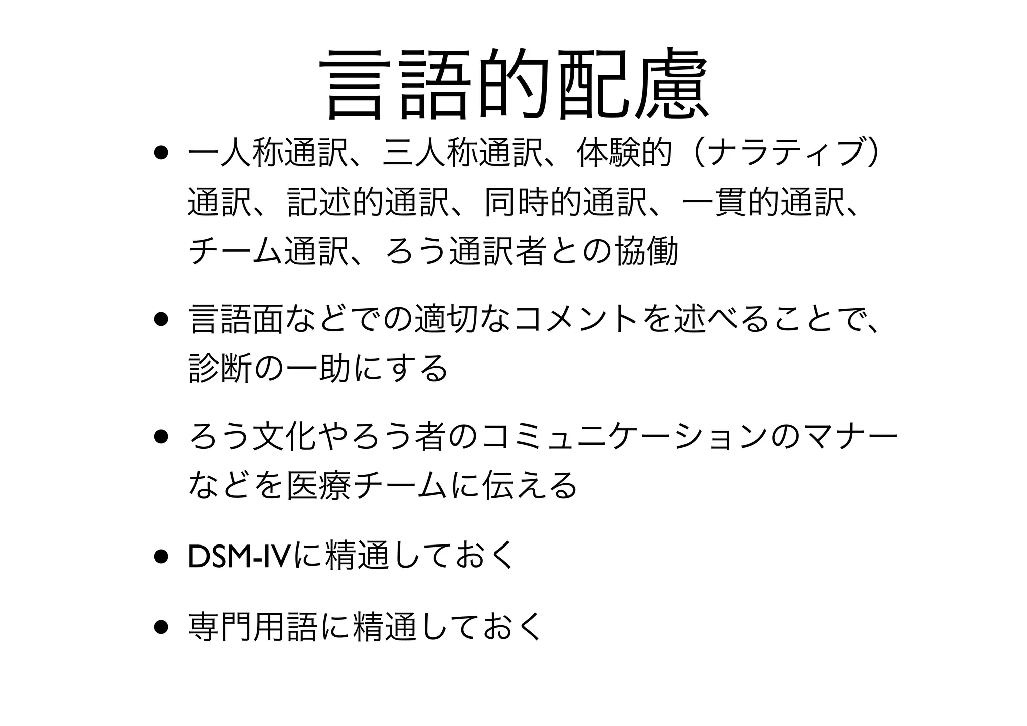 アラバマ州の精神保健専門手話通訳者養成
33
精神保健福祉領域における
手話通訳のあり方・概要
言語心理学
精神薬理学
心理療法の理論と技術の理
解
感情移入の防止・バーンア
ウトの防止
通訳者への依存や要求への
対応について
精神医学
幻聴の様子と通訳
精神状態のアセスメントと
心理テストの理解と通訳
精神保健領域における手話
通訳者としての倫理と行動
判断基準の理解
ろう手話通訳者との連携方
法
 