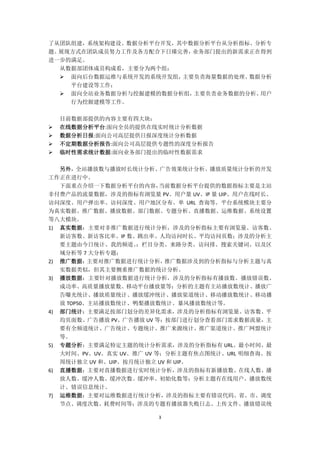 3
了从团队组建，系统架构建设、数据分析平台开发，其中数据分析平台从分析指标、分析专
题、展现方式在团队成员努力工作及各方配合下日臻完善，业务部门提出的新需求正在得到
进一步的满足。
从数据部团体成员构成看，主要分为两个组：
 面向后台数据运维与系统开发的系统开发组，主要负责海量数据的处理、数据分析
平台建设等工作；
 面向全站业务数据分析与挖掘建模的数据分析组，主要负责业务数据的分析、用户
行为挖掘建模等工作。
目前数据部提供的内容主要有四大块：
 在线数据分析平台:面向全员的提供在线实时统计分析数据
 数据分析日报:面向公司高层提供日报深度统计分析数据
 不定期数据分析报告:面向公司高层提供专题性的深度分析报告
 临时性需求统计数据:面向业务部门提出的临时性数据需求
另外，全站播放数与播放时长统计分析、广告效果统计分析、播放质量统计分析的开发
工作正在进行中。
下面重点介绍一下数据分析平台的内容，当前数据分析平台提供的数据指标主要是主站
非付费产品的流量数据，涉及的指标有浏览量 PV、用户量 UV、IP 量 UIP、用户在线时长、
访问深度、用户弹出率、访问深度、用户地区分布、单 URL 查询等。平台系统模块主要分
为真实数据、推广数据、播放数据、部门数据、专题分析、直播数据、运维数据、系统设置
等八大模块。
1) 真实数据：主要对非推广数据进行统计分析，涉及的分析指标主要有浏览量、访客数、
新访客数、新访客比率、IP 数、跳出率、人均访问时长、平均访问页数；涉及的分析主
要主题由今日统计、我的频道、；栏目分类、来路分类、访问排、搜索关键词、以及区
域分析等 7 大分析专题；
2) 推广数据：主要对推广数据进行统计分析，推广数据涉及到的分析指标与分析主题与真
实数据类似，但其主要侧重推广数据的统计分析。
3) 播放数据：主要针对播放数据进行统计分析，涉及的分析指标有播放数、播放错误数、
成功率、高质量播放量数、移动平台播放量等；分析的主题有主站播放数统计、播放广
告曝光统计、播放质量统计、播放缓冲统计、播放渠道统计、移动播放数统计、移动播
放 TOP50、主站播放数统计、鸭梨播放数统计、暴风播放数统计等。
4) 部门统计：主要满足按部门划分的差异化需求，涉及的分析指标有浏览量、访客数、平
均页面数、广告播放 PV、广告播放 UV 等；按部门进行划分查看部门需求数据流量，主
要有全频道统计、广告统计、专题统计、推广来源统计、推广渠道统计、推广网盟统计
等。
5) 专题分析：主要满足特定主题的统计分析需求，涉及的分析指标有 URL、最小时间、最
大时间、PV、UV、真实 UV、推广 UV 等；分析主题有焦点图统计、URL 明细查询、按
周统计独立 UV 和、UIP、按月统计独立 UV 和 UIP。
6) 直播数据：主要对直播数据进行实时统计分析，涉及的指标有新播放数、在线人数、播
放人数、缓冲人数、缓冲次数、缓冲率、初始化数等；分析主题有在线用户、播放数统
计、错误信息统计。
7) 运维数据：主要对运维数据进行统计分析，涉及的指标主要有错误代码、省、市、调度
节点、调度次数、耗费时间等；涉及的专题有播放器失败日志、上传文件、播放错误统
 