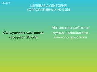 ЦЕЛЕВАЯ АУДИТОРИЯ
КОРПОРАТИВНЫХ МУЗЕЕВ
Сотрудники компании
(возраст 25-55)
Мотивация работать
лучше, повышение
личного престижа
 