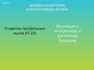 Студенты профильных
вузов (17-23)
Мотивация к
интересному и
достойному
будущему
ЦЕЛЕВАЯ АУДИТОРИЯ
КОРПОРАТИВНЫХ МУЗЕЕВ
 
