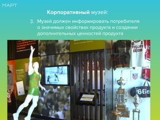 Музей должен информировать потребителя
о значимых свойствах продукта и создании
дополнительных ценностей продукта
3.
Корпоративный музей:
 