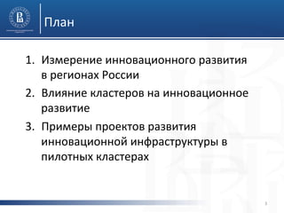 План	
  
1.  Измерение	
  инновационного	
  развития	
  
в	
  регионах	
  России	
  
2.  Влияние	
  кластеров	
  на	
  инновационное	
  
развитие	
  
3.  Примеры	
  проектов	
  развития	
  
инновационной	
  инфраструктуры	
  в	
  
пилотных	
  кластерах	
  
3	
  
 