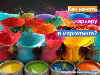 Как начать
карьеру
в маркетинге?
Tatiana Ryzhaya digitalstrategy.com.ua
 