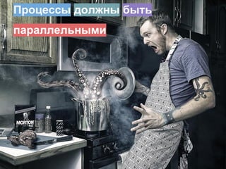 Процессы должны быть
параллельными
 
