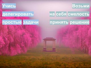 Возьми
на себя смелость
принять решение
Учись
делегировать
простые задачи
 