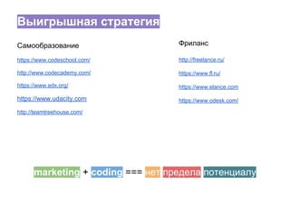 Выигрышная стратегия
Самообразование
https://www.codeschool.com/
http://www.codecademy.com/
https://www.edx.org/
https://www.udacity.com
http://teamtreehouse.com/
marketing + coding === нет предела потенциалу
Фриланс
http://freelance.ru/
https://www.fl.ru/
https://www.elance.com
https://www.odesk.com/
 