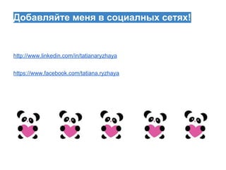 Добавляйте меня в социалных сетях!
http://www.linkedin.com/in/tatianaryzhaya
https://www.facebook.com/tatiana.ryzhaya
 
