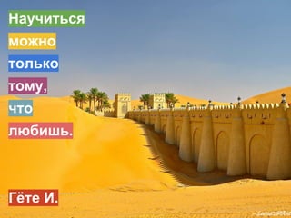 Научиться
можно
только
тому,
что
любишь.
Гёте И.
 