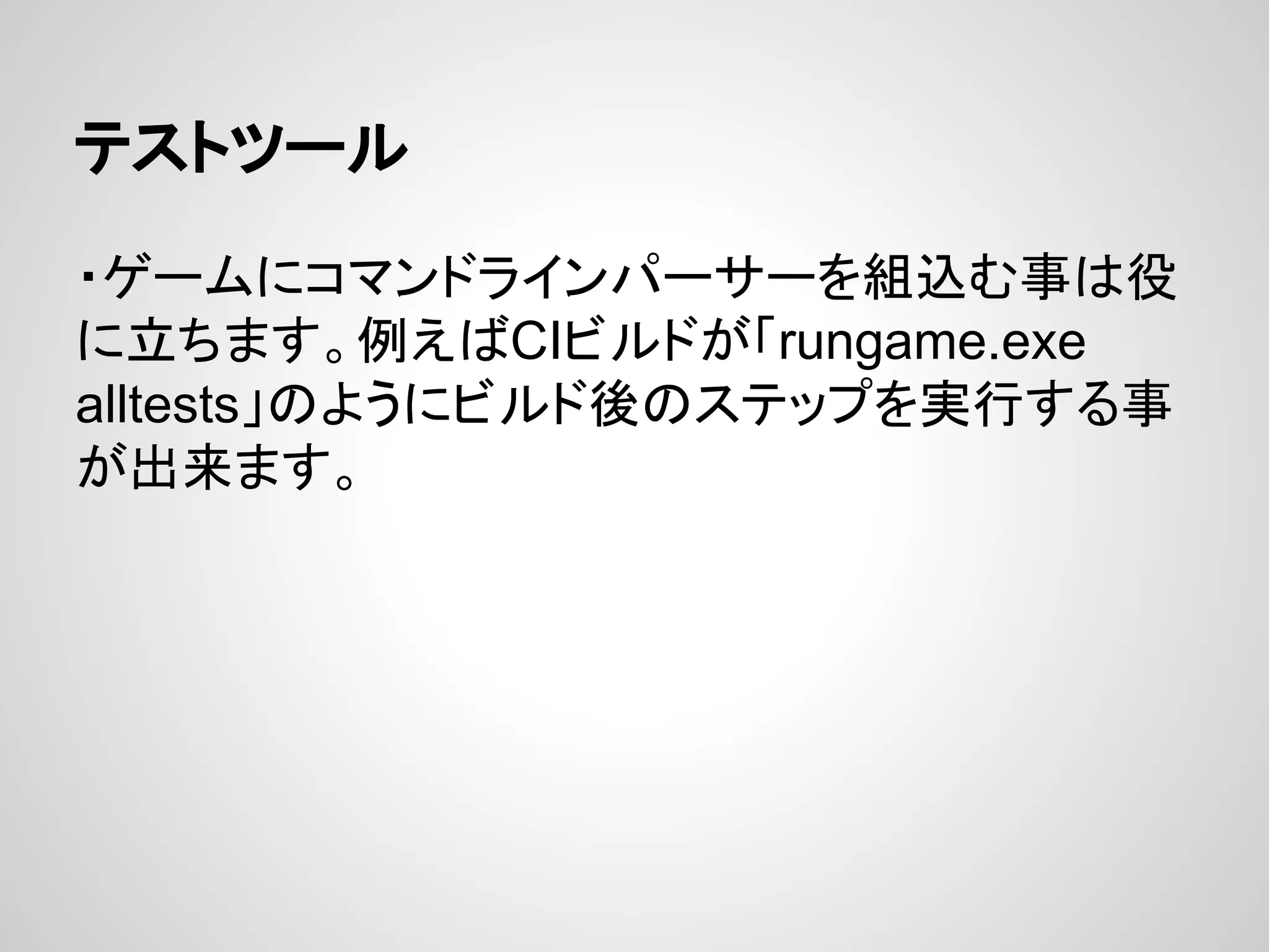 テストツール
・ゲームにコマンドラインパーサーを組込む事は役
に立ちます。例えばCIビルドが「rungame.exe
alltests」のようにビルド後のステップを実行する事
が出来ます。
 