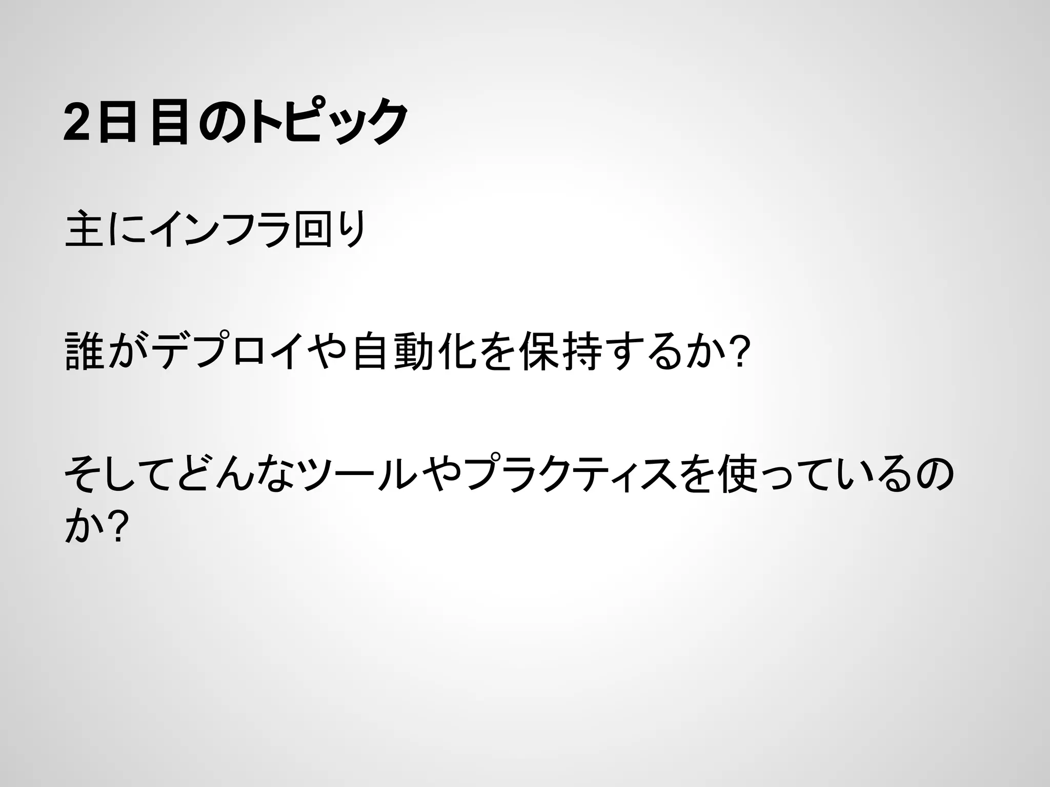 2日目のトピック
主にインフラ回り
誰がデプロイや自動化を保持するか?
そしてどんなツールやプラクティスを使っているの
か?
 