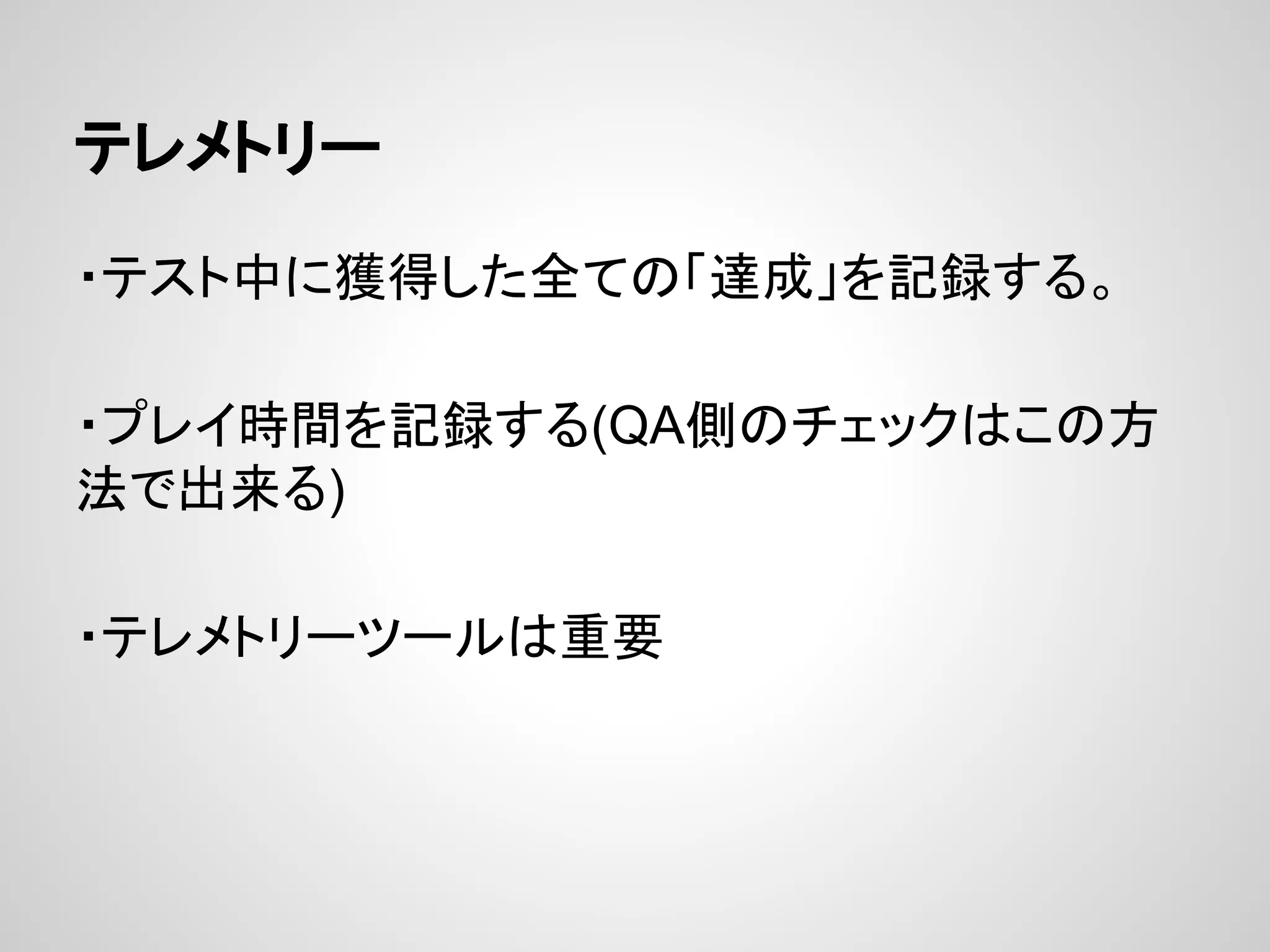 テレメトリー
・テスト中に獲得した全ての「達成」を記録する。
・プレイ時間を記録する(QA側のチェックはこの方
法で出来る)
・テレメトリーツールは重要
 