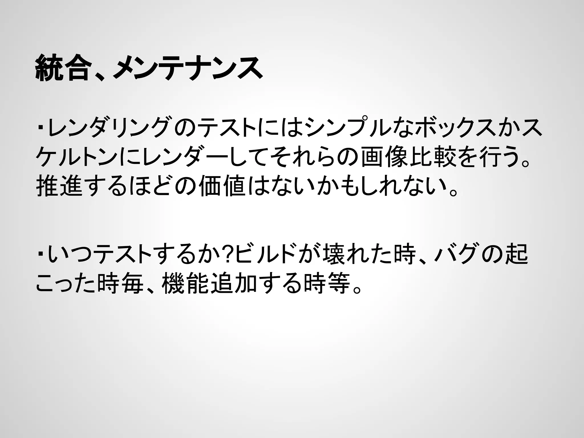 統合、メンテナンス
・レンダリングのテストにはシンプルなボックスかス
ケルトンにレンダーしてそれらの画像比較を行う。
推進するほどの価値はないかもしれない。
・いつテストするか?ビルドが壊れた時、バグの起
こった時毎、機能追加する時等。
 
