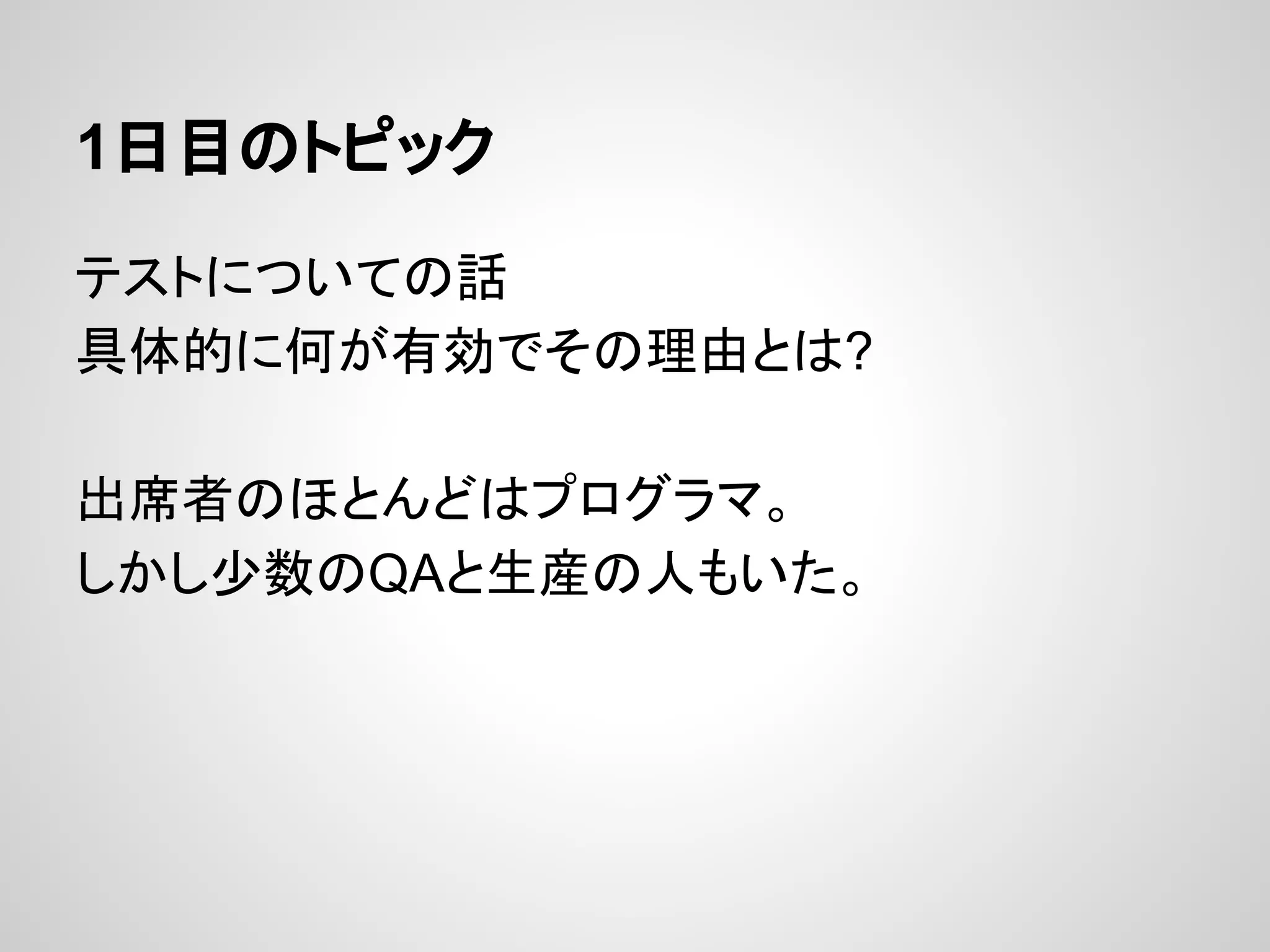 1日目のトピック
テストについての話
具体的に何が有効でその理由とは?
出席者のほとんどはプログラマ。
しかし少数のQAと生産の人もいた。
 