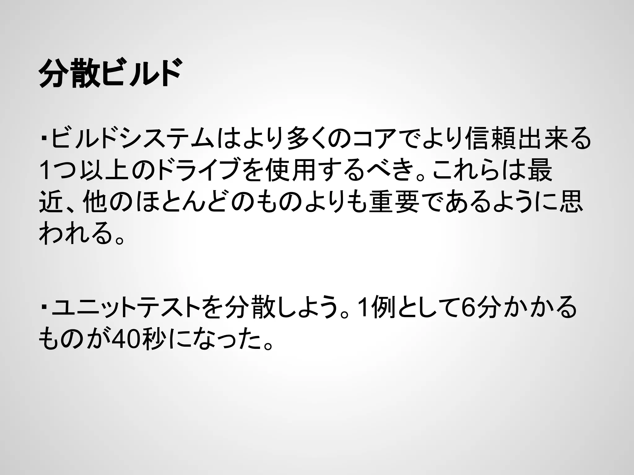分散ビルド
・ビルドシステムはより多くのコアでより信頼出来る
1つ以上のドライブを使用するべき。これらは最
近、他のほとんどのものよりも重要であるように思
われる。
・ユニットテストを分散しよう。1例として6分かかる
ものが40秒になった。
 