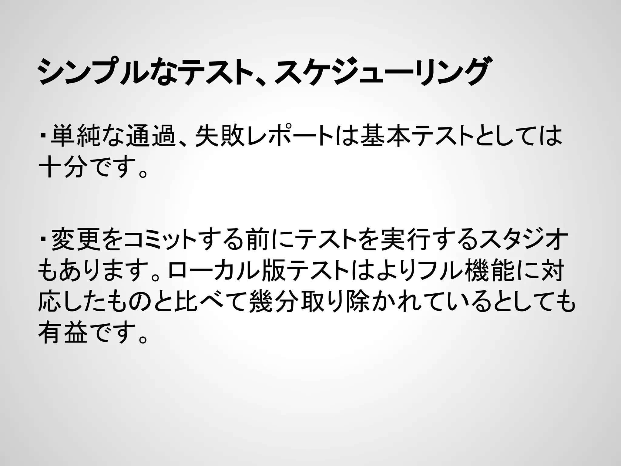 シンプルなテスト、スケジューリング
・単純な通過、失敗レポートは基本テストとしては
十分です。
・変更をコミットする前にテストを実行するスタジオ
もあります。ローカル版テストはよりフル機能に対
応したものと比べて幾分取り除かれているとしても
有益です。
 
