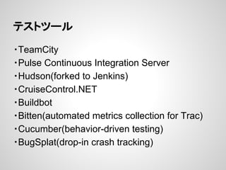 テストツール
・TeamCity
・Pulse Continuous Integration Server
・Hudson(forked to Jenkins)
・CruiseControl.NET
・Buildbot
・Bitten(automated metrics collection for Trac)
・Cucumber(behavior-driven testing)
・BugSplat(drop-in crash tracking)
 