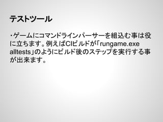 テストツール
・ゲームにコマンドラインパーサーを組込む事は役
に立ちます。例えばCIビルドが「rungame.exe
alltests」のようにビルド後のステップを実行する事
が出来ます。
 