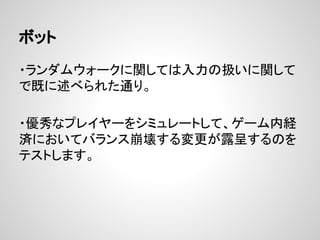 ボット
・ランダムウォークに関しては入力の扱いに関して
で既に述べられた通り。
・優秀なプレイヤーをシミュレートして、ゲーム内経
済においてバランス崩壊する変更が露呈するのを
テストします。
 