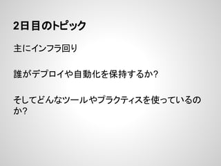 2日目のトピック
主にインフラ回り
誰がデプロイや自動化を保持するか?
そしてどんなツールやプラクティスを使っているの
か?
 