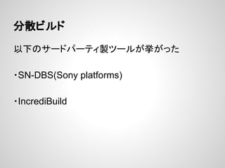 分散ビルド
以下のサードパーティ製ツールが挙がった
・SN-DBS(Sony platforms)
・IncrediBuild
 