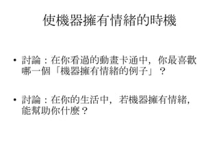 Affective Computing
共 56 頁
情感運算情感運算
Affective ComputingAffective Computing
 定義：
 透過各種感應器
 取得由情緒、情感所引起的表情及生理變化信號
 針對這些訊號進行識別
 理解人的情感
 做出適當的回應
 新興學術 域：領
 如何感知情緒
 建 適當的立 情緒模型
 將情緒適 地以各種方式切 表達
 或在網 上路 傳遞
 生理 & 心理
 感情 & 情緒
INPUT:
•表情
•語音
•文字
•生理資訊
•肢體感應器
•聲調
505/11/14
 