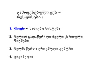 გამოყენებული ვებ –
რესურსები :
1. Google – საძიებო სისტემა
2. ხელით გადაწერილი ძველი ქართული
წიგნები
3. ხელნაწერთა ეროვნული ცენტრი
4. ვიკიპედია
 