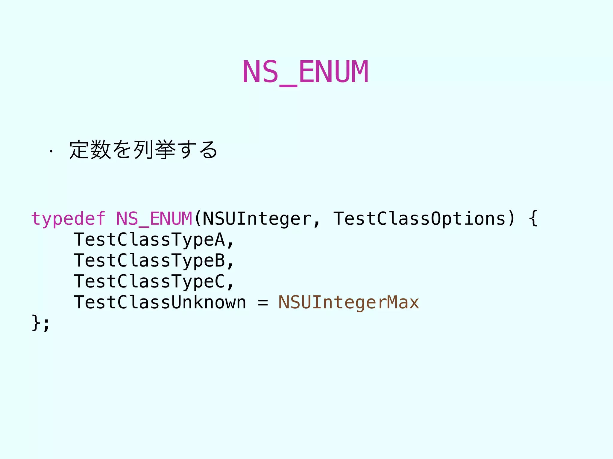 NS_ENUM
• 定数を列挙する
typedef NS_ENUM(NSUInteger, TestClassOptions) {
TestClassTypeA,
TestClassTypeB,
TestClassTypeC,
TestClassUnknown = NSUIntegerMax
};
 
