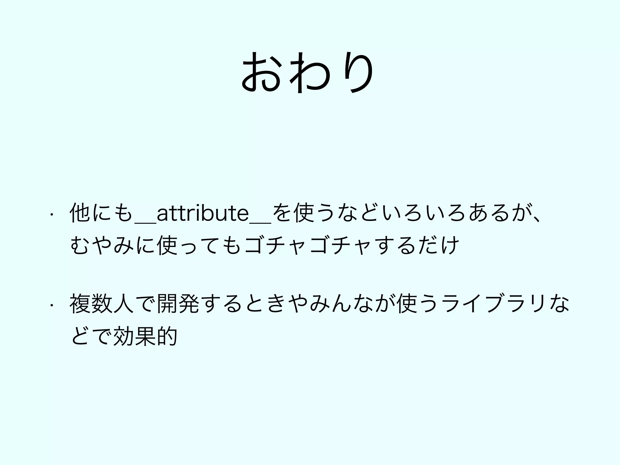 おわり
• 他にも__attribute__を使うなどいろいろあるが、
むやみに使ってもゴチャゴチャするだけ
• 複数人で開発するときやみんなが使うライブラリな
どで効果的
 