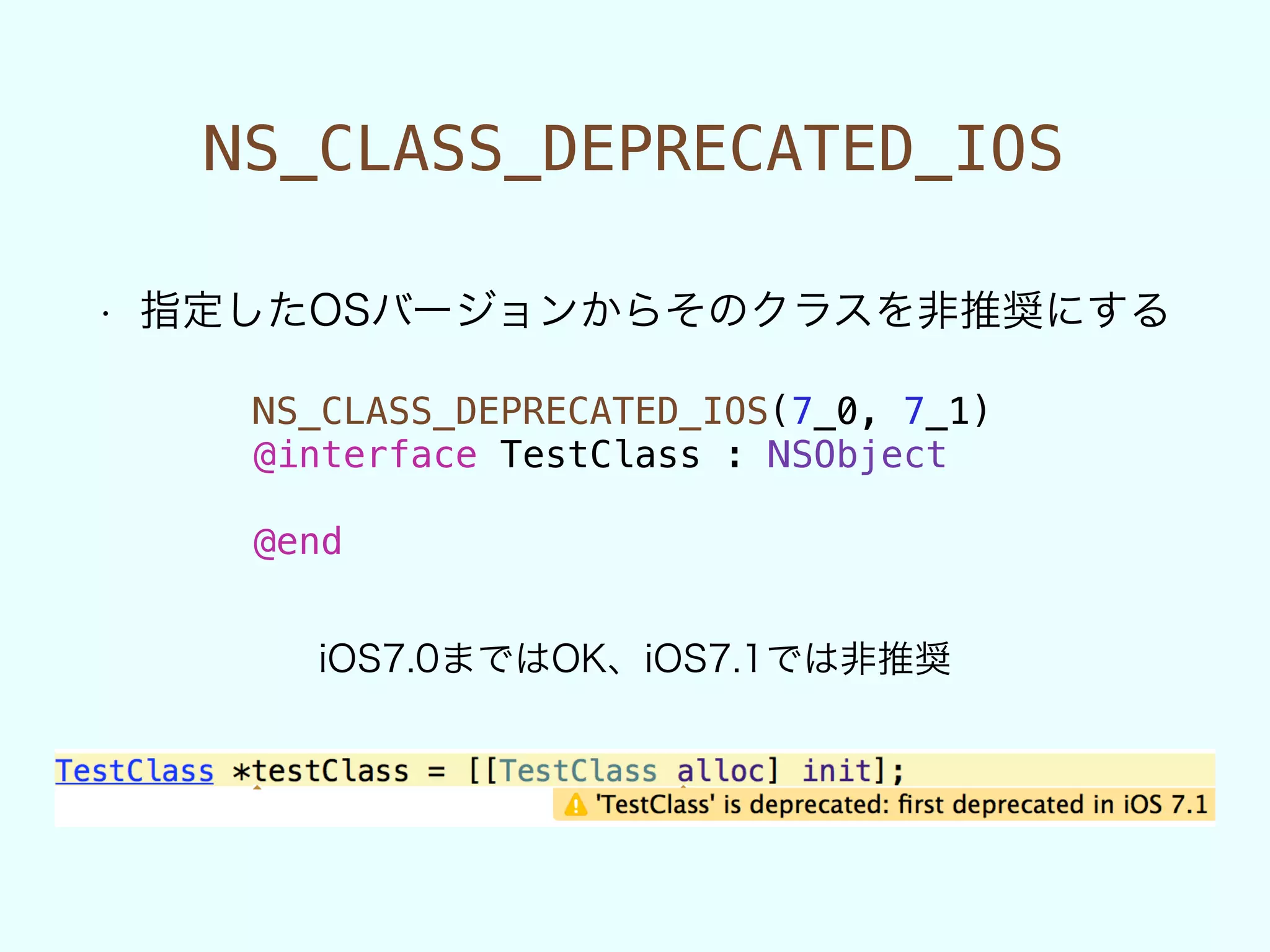 NS_CLASS_DEPRECATED_IOS
• 指定したOSバージョンからそのクラスを非推奨にする
NS_CLASS_DEPRECATED_IOS(7_0, 7_1)
@interface TestClass : NSObject
!
@end
iOS7.0まではOK、iOS7.1では非推奨
 