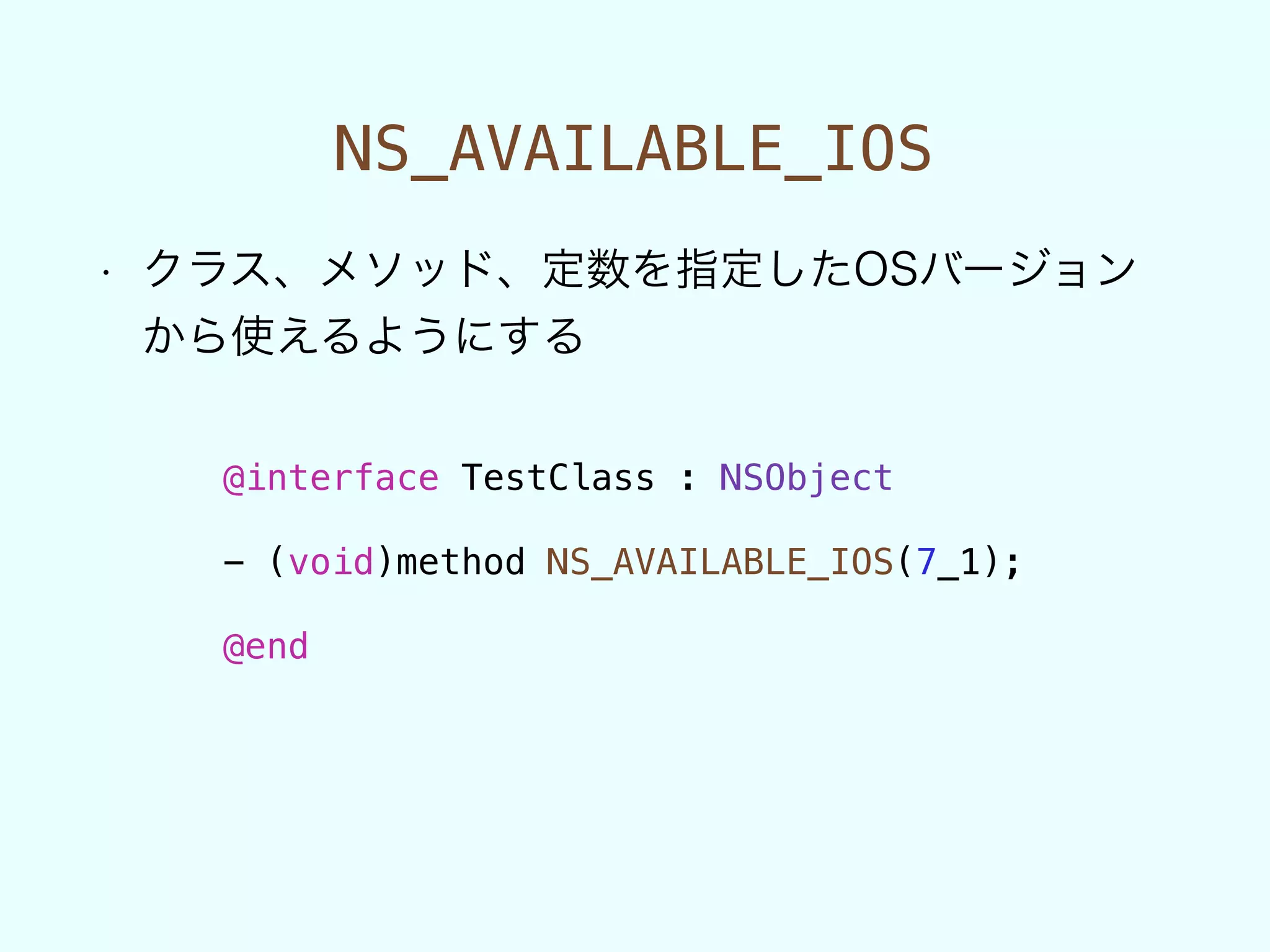 NS_AVAILABLE_IOS
• クラス、メソッド、定数を指定したOSバージョン
から使えるようにする
@interface TestClass : NSObject
!
- (void)method NS_AVAILABLE_IOS(7_1);
!
@end
 
