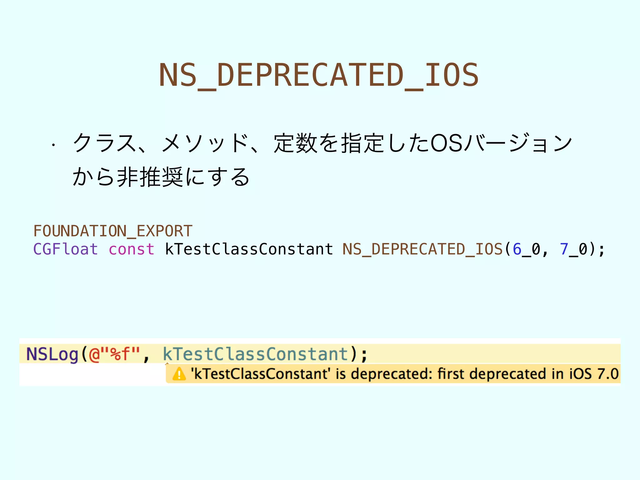 NS_DEPRECATED_IOS
• クラス、メソッド、定数を指定したOSバージョン
から非推奨にする
FOUNDATION_EXPORT
CGFloat const kTestClassConstant NS_DEPRECATED_IOS(6_0, 7_0);
 