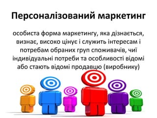 Персоналізований маркетинг
особиста форма маркетингу, яка дізнається,
визнає, високо цінує і служить інтересам і
потребам обраних груп споживачів, чиї
індивідуальні потреби та особливості відомі
або стають відомі продавцю (виробнику)
 