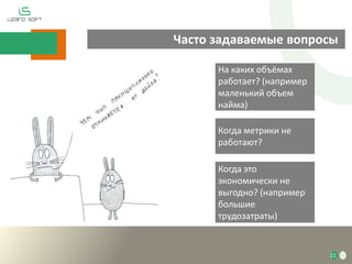 21
Часто задаваемые вопросы
На каких объёмах
работает? (например
маленький объем
найма)
Когда метрики не
работают?
Когда это
экономически не
выгодно? (например
большие
трудозатраты)
 