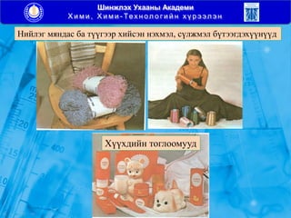 Шинжлэх Ухааны Академи
Х и м и , Х и м и - Тех н ол о г и й н х ү р э эл э н
Хүүхдийн тоглоомууд
Нийлэг мяндас ба түүгээр хийсэн нэхмэл, сүлжмэл бүтээгдэхүүнүүд
 