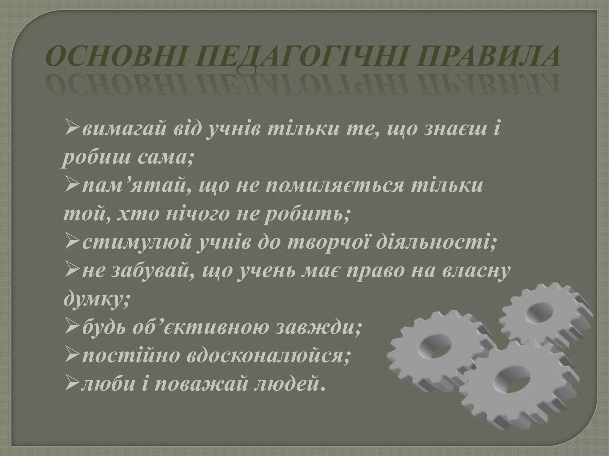ОСНОВНІ ПЕДАГОГІЧНІ ПРАВИЛА
вимагай від учнів тільки те, що знаєш і
робиш сама;
пам’ятай, що не помиляється тільки
той, хто нічого не робить;
стимулюй учнів до творчої діяльності;
не забувай, що учень має право на власну
думку;
будь об’єктивною завжди;
постійно вдосконалюйся;
люби і поважай людей.
 