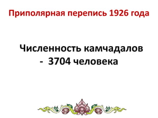Численность камчадалов
- 3704 человека
Приполярная перепись 1926 года
 