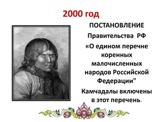 2000 год
ПОСТАНОВЛЕНИЕ
Правительства РФ
«О едином перечне
коренных
малочисленных
народов Российской
Федерации"
Камчадалы включены
в этот перечень.
 