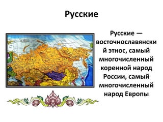 Русские
Русские —
восточнославянски
й этнос, самый
многочисленный
коренной народ
России, самый
многочисленный
народ Европы
 