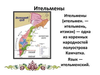 Ительмены
Ительмены
(ительмен. —
ительмень,
итэмэн) — одна
из коренных
народностей
полуострова
Камчатка.
Язык —
ительменский.
 